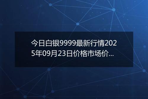今日白银9999最新行情2025年09月23日价格市场价及报价多少一克