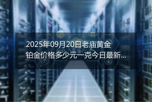 2025年09月20日老庙黄金铂金价格多少元一克今日最新行情及涨跌幅