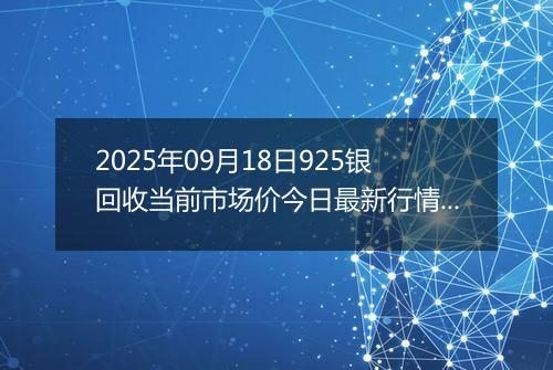 2025年09月18日925银回收当前市场价今日最新行情及报价多少一克