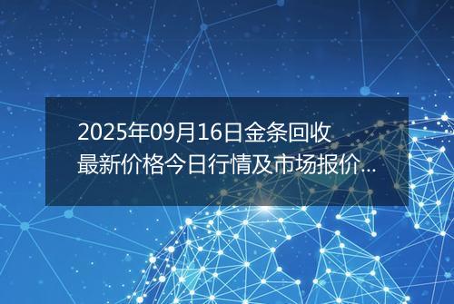 2025年09月16日金条回收最新价格今日行情及市场报价多少一克