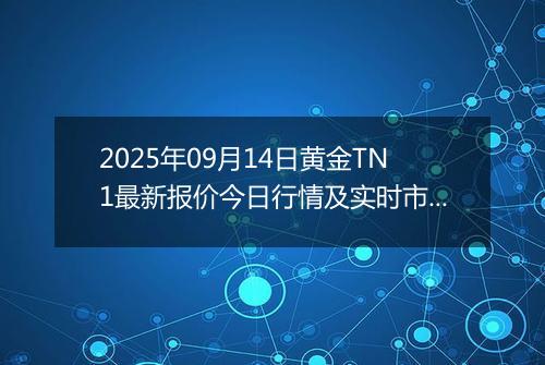 2025年09月14日黄金TN1最新报价今日行情及实时市场价多少一克