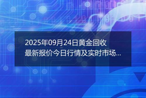 2025年09月24日黄金回收最新报价今日行情及实时市场价多少元一克