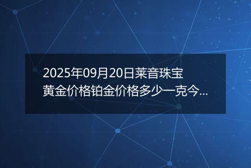 2025年09月20日莱音珠宝黄金价格铂金价格多少一克今日最新行情及涨跌幅