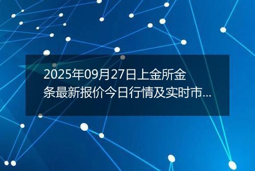 2025年09月27日上金所金条最新报价今日行情及实时市场价多少一克
