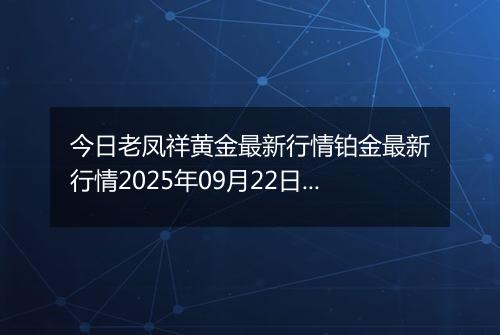 今日老凤祥黄金最新行情铂金最新行情2025年09月22日价格及涨跌幅钱一克
