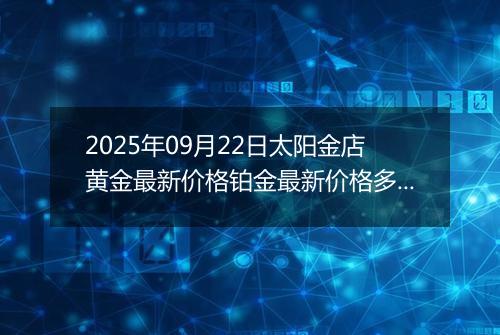 2025年09月22日太阳金店黄金最新价格铂金最新价格多少一克今日行情及涨跌幅