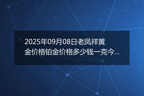 2025年09月08日老凤祥黄金价格铂金价格多少钱一克今日最新行情及涨跌幅