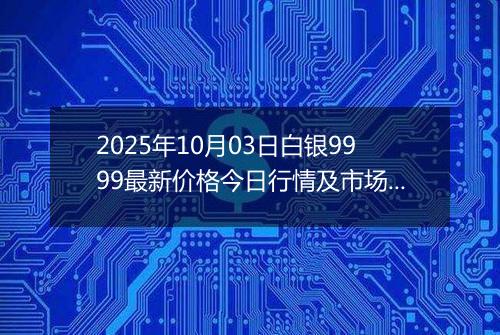 2025年10月03日白银9999最新价格今日行情及市场报价多少元一克