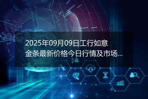 2025年09月09日工行如意金条最新价格今日行情及市场报价多少元一克