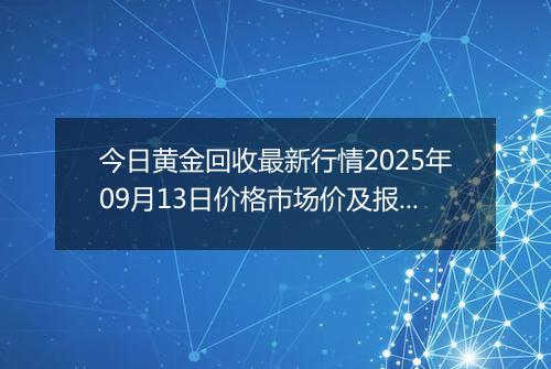 今日黄金回收最新行情2025年09月13日价格市场价及报价多少钱一克