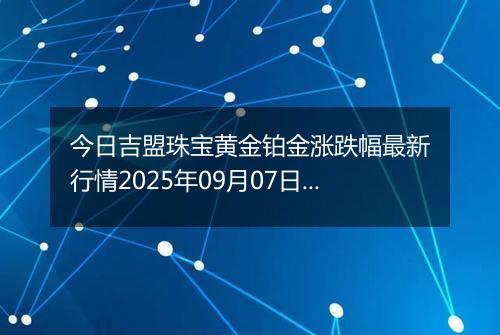 今日吉盟珠宝黄金铂金涨跌幅最新行情2025年09月07日价格多少钱一克