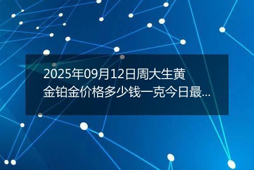 2025年09月12日周大生黄金铂金价格多少钱一克今日最新行情及涨跌幅