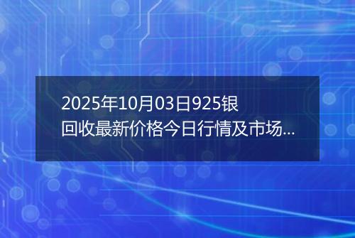 2025年10月03日925银回收最新价格今日行情及市场报价多少钱一克