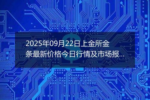 2025年09月22日上金所金条最新价格今日行情及市场报价多少元一克