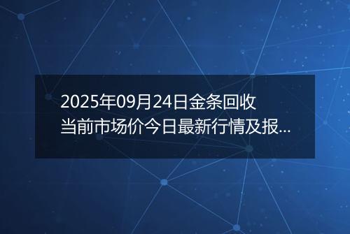 2025年09月24日金条回收当前市场价今日最新行情及报价多少钱一克