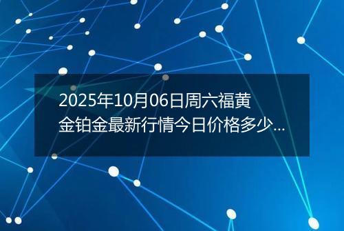 2025年10月06日周六福黄金铂金最新行情今日价格多少元一克及涨跌幅