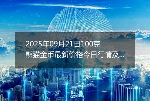 2025年09月21日100克熊猫金币最新价格今日行情及市场报价多少元一个