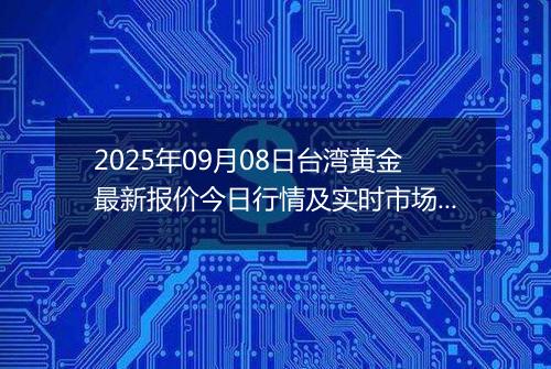2025年09月08日台湾黄金最新报价今日行情及实时市场价多少台币一台两