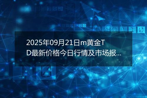 2025年09月21日m黄金TD最新价格今日行情及市场报价多少钱一克