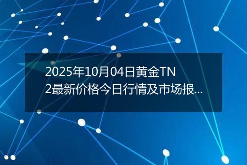 2025年10月04日黄金TN2最新价格今日行情及市场报价多少钱一克