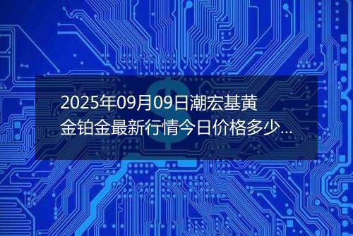 2025年09月09日潮宏基黄金铂金最新行情今日价格多少钱一克及涨跌幅