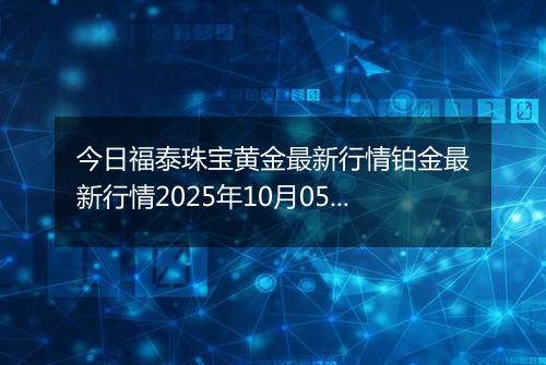 今日福泰珠宝黄金最新行情铂金最新行情2025年10月05日价格及涨跌幅一克