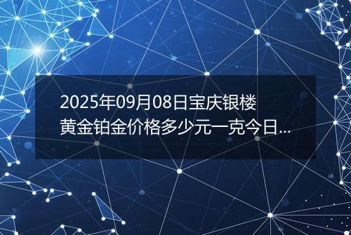 2025年09月08日宝庆银楼黄金铂金价格多少元一克今日最新行情及涨跌幅