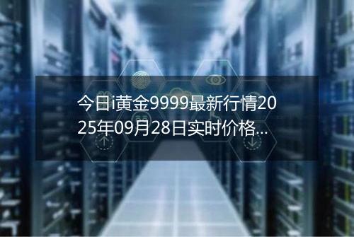 今日i黄金9999最新行情2025年09月28日实时价格及报价多少元一克