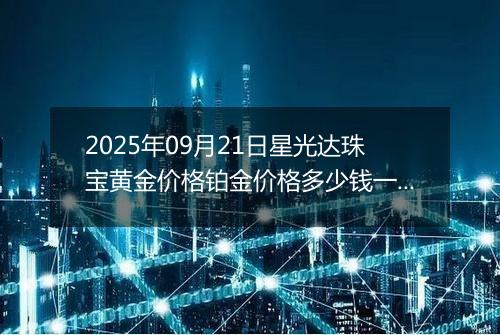 2025年09月21日星光达珠宝黄金价格铂金价格多少钱一克今日最新行情及涨跌幅