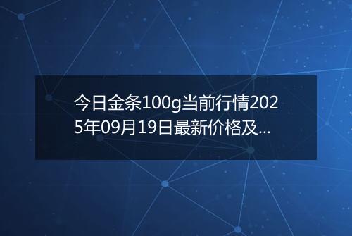 今日金条100g当前行情2025年09月19日最新价格及市场价多少元一克