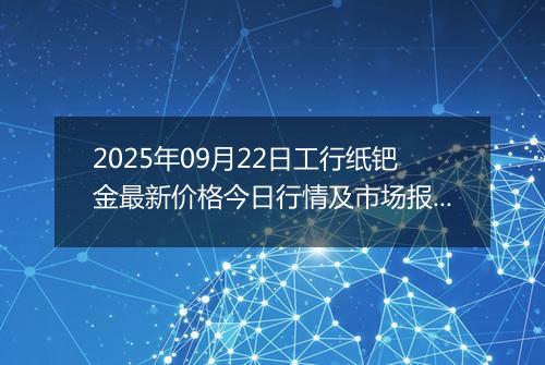 2025年09月22日工行纸钯金最新价格今日行情及市场报价多少钱一克