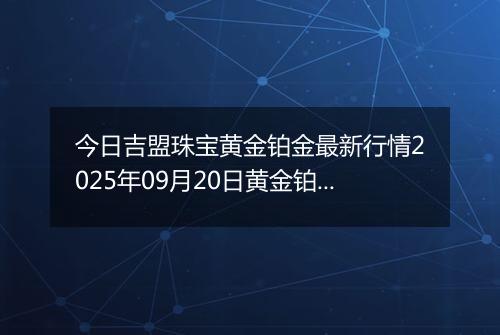 今日吉盟珠宝黄金铂金最新行情2025年09月20日黄金铂金价格多少元一克及涨跌幅