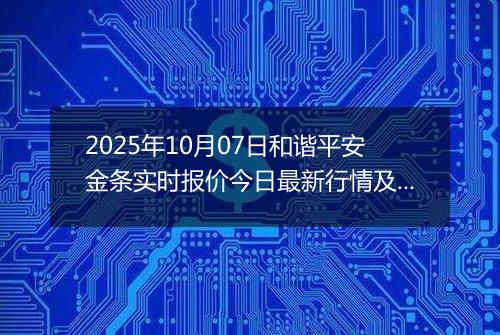 2025年10月07日和谐平安金条实时报价今日最新行情及价格多少钱一克