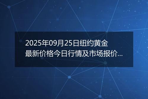 2025年09月25日纽约黄金最新价格今日行情及市场报价多少美元一盎司