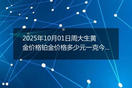 2025年10月01日周大生黄金价格铂金价格多少元一克今日最新行情及涨跌幅