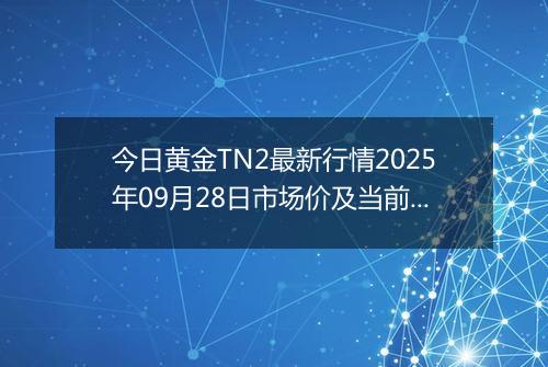 今日黄金TN2最新行情2025年09月28日市场价及当前价格多少元一克