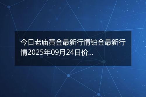 今日老庙黄金最新行情铂金最新行情2025年09月24日价格及涨跌幅一克
