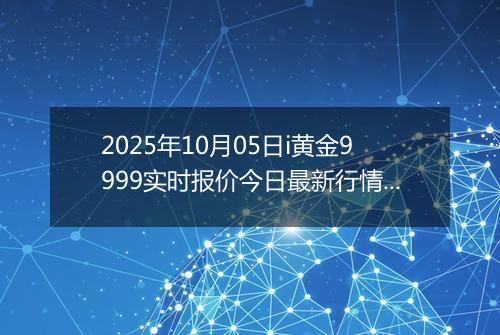 2025年10月05日i黄金9999实时报价今日最新行情及价格多少钱一克