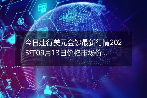 今日建行美元金钞最新行情2025年09月13日价格市场价及报价多少美元一盎司