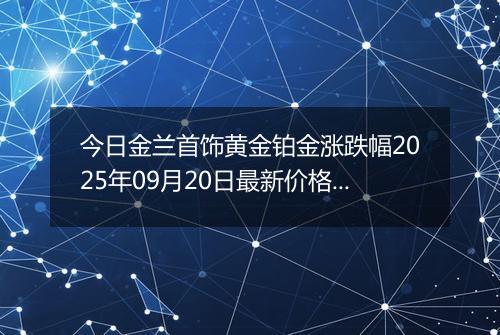 今日金兰首饰黄金铂金涨跌幅2025年09月20日最新价格多少一克及行情