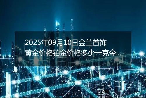 2025年09月10日金兰首饰黄金价格铂金价格多少一克今日最新行情及涨跌幅