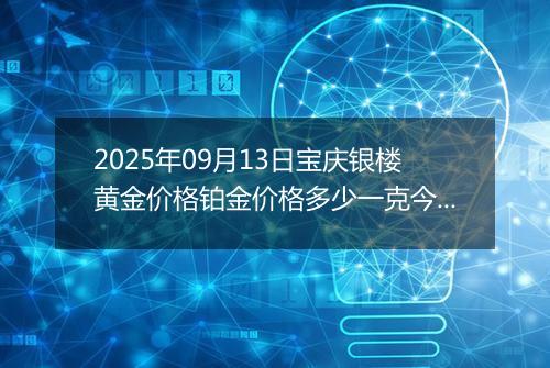 2025年09月13日宝庆银楼黄金价格铂金价格多少一克今日最新行情及涨跌幅