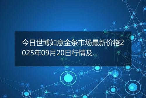 今日世博如意金条市场最新价格2025年09月20日行情及报价多少钱一克