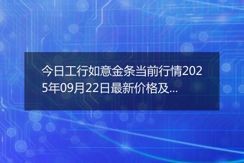 今日工行如意金条当前行情2025年09月22日最新价格及市场价多少元一克