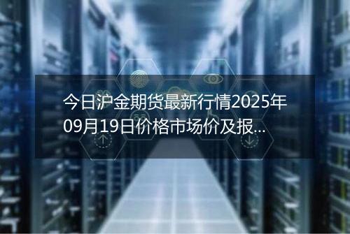 今日沪金期货最新行情2025年09月19日价格市场价及报价多少一克