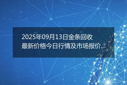 2025年09月13日金条回收最新价格今日行情及市场报价多少一克