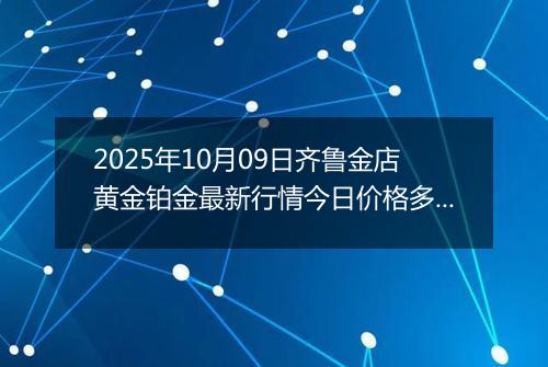 2025年10月09日齐鲁金店黄金铂金最新行情今日价格多少元一克及涨跌幅