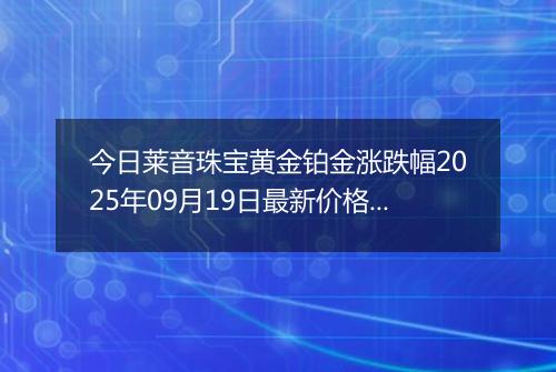 今日莱音珠宝黄金铂金涨跌幅2025年09月19日最新价格多少钱一克及行情