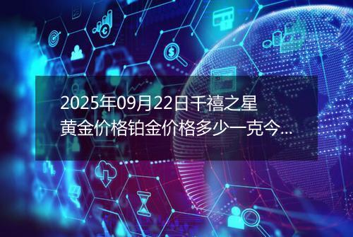 2025年09月22日千禧之星黄金价格铂金价格多少一克今日最新行情及涨跌幅
