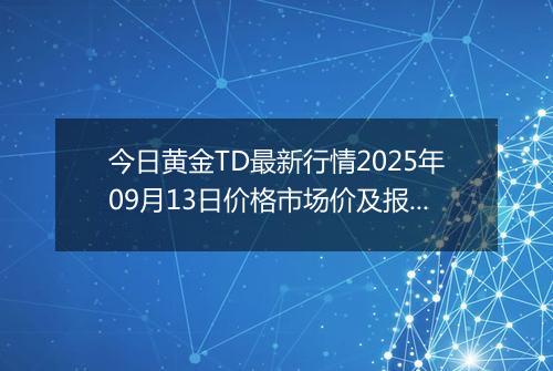 今日黄金TD最新行情2025年09月13日价格市场价及报价多少一克